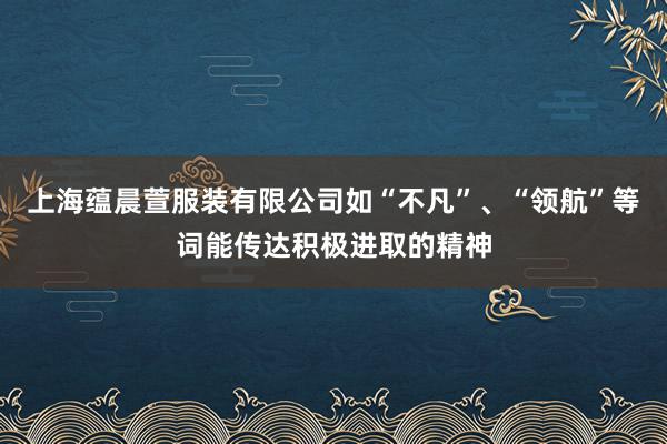 上海蕴晨萱服装有限公司如“不凡”、“领航”等词能传达积极进取的精神